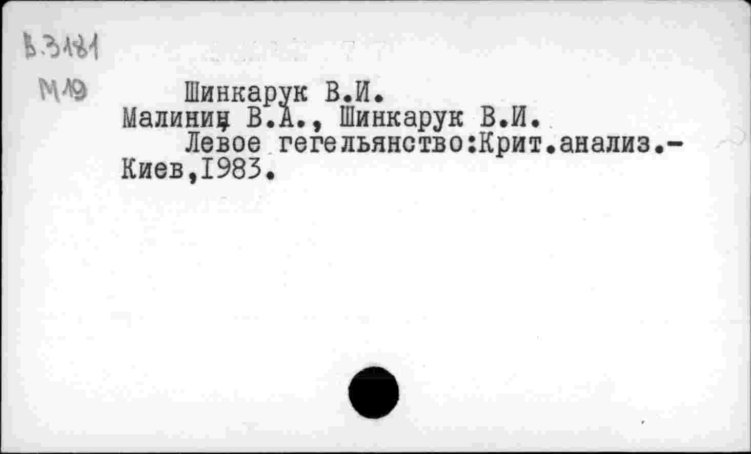 ﻿МФ Шинкарук В.И.
Малиниц В.А., Шинкарук В.И.
Левое гегельянство:Крит.анализ.-Киев,1983.